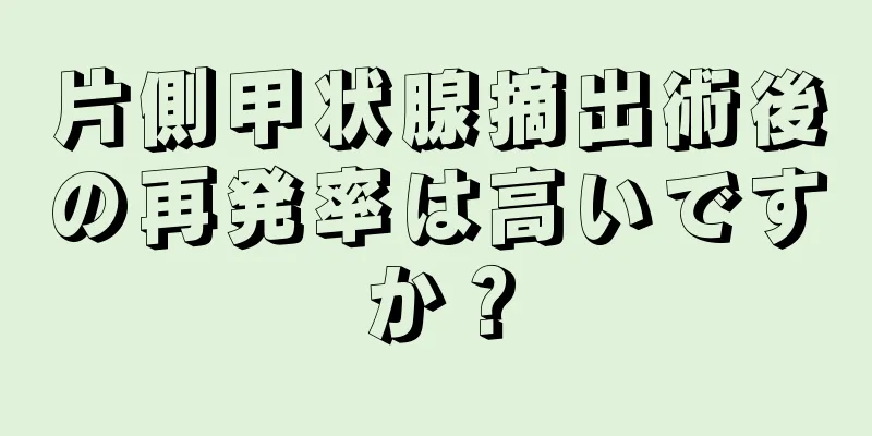 片側甲状腺摘出術後の再発率は高いですか？