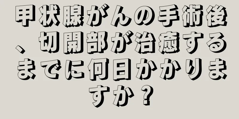 甲状腺がんの手術後、切開部が治癒するまでに何日かかりますか？