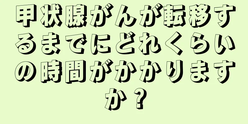 甲状腺がんが転移するまでにどれくらいの時間がかかりますか？