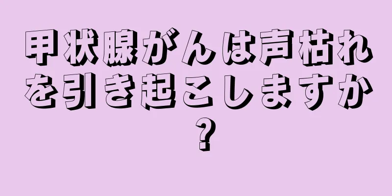甲状腺がんは声枯れを引き起こしますか？