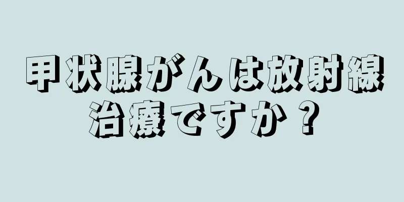 甲状腺がんは放射線治療ですか？