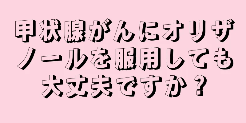 甲状腺がんにオリザノールを服用しても大丈夫ですか？