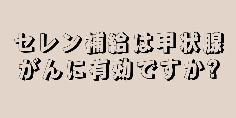 セレン補給は甲状腺がんに有効ですか?