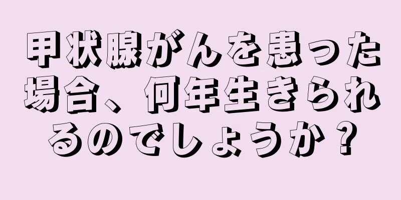 甲状腺がんを患った場合、何年生きられるのでしょうか？