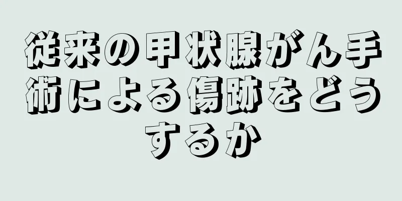 従来の甲状腺がん手術による傷跡をどうするか