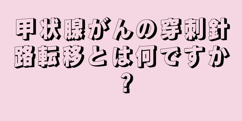 甲状腺がんの穿刺針路転移とは何ですか？