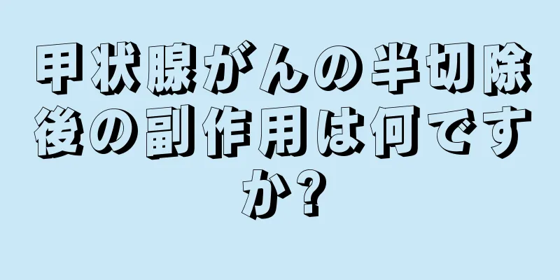 甲状腺がんの半切除後の副作用は何ですか?