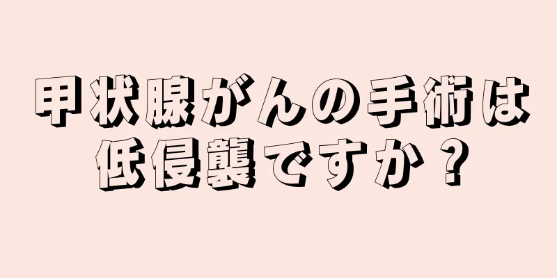 甲状腺がんの手術は低侵襲ですか？