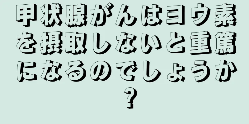 甲状腺がんはヨウ素を摂取しないと重篤になるのでしょうか？