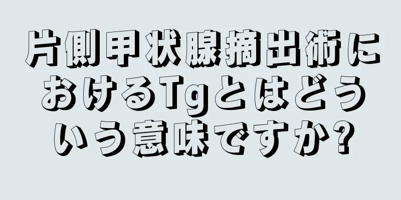 片側甲状腺摘出術におけるTgとはどういう意味ですか?