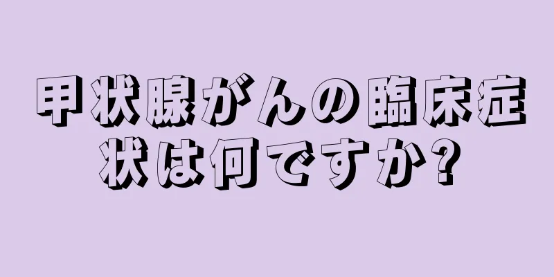 甲状腺がんの臨床症状は何ですか?