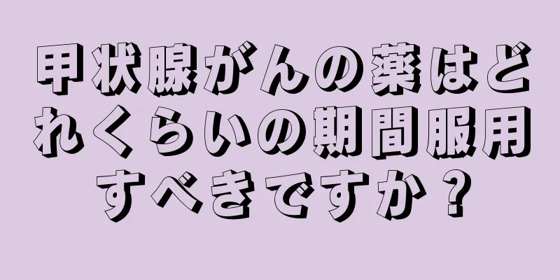 甲状腺がんの薬はどれくらいの期間服用すべきですか？