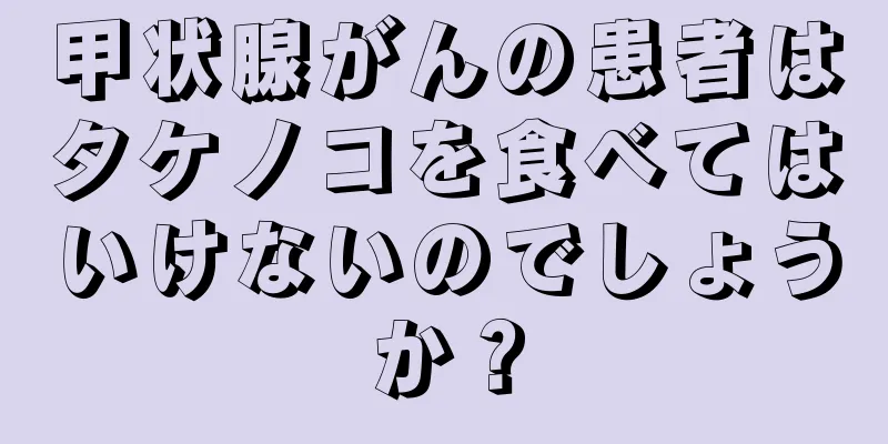 甲状腺がんの患者はタケノコを食べてはいけないのでしょうか？