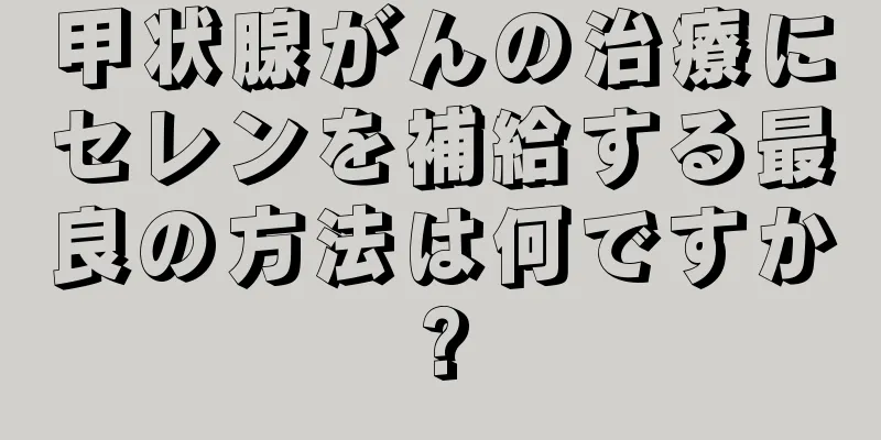甲状腺がんの治療にセレンを補給する最良の方法は何ですか?