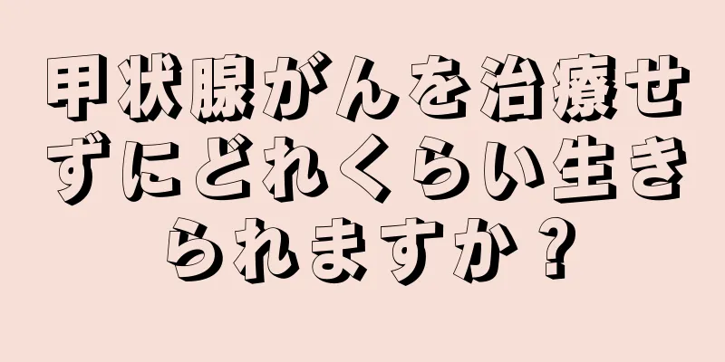 甲状腺がんを治療せずにどれくらい生きられますか？