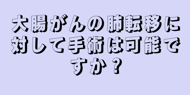 大腸がんの肺転移に対して手術は可能ですか？