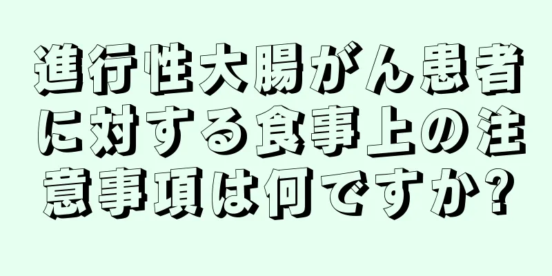 進行性大腸がん患者に対する食事上の注意事項は何ですか?