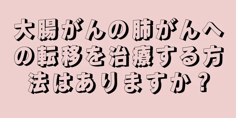 大腸がんの肺がんへの転移を治療する方法はありますか？
