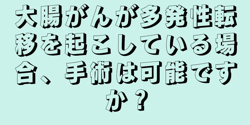 大腸がんが多発性転移を起こしている場合、手術は可能ですか？