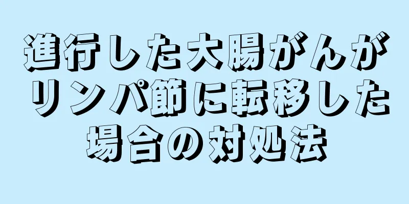 進行した大腸がんがリンパ節に転移した場合の対処法