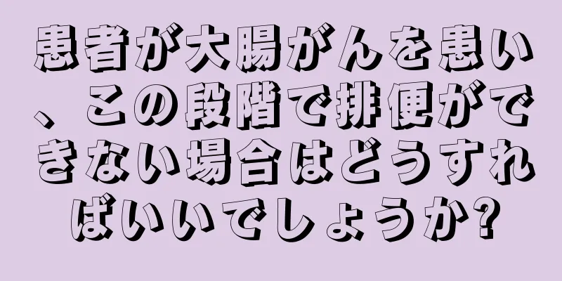 患者が大腸がんを患い、この段階で排便ができない場合はどうすればいいでしょうか?
