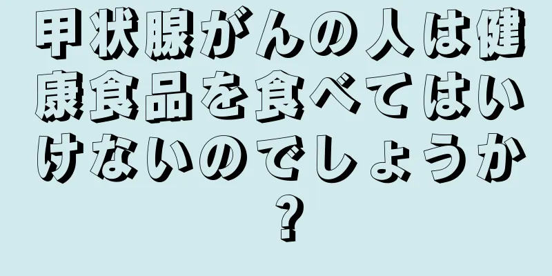 甲状腺がんの人は健康食品を食べてはいけないのでしょうか？