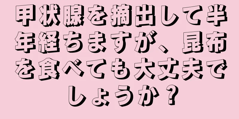 甲状腺を摘出して半年経ちますが、昆布を食べても大丈夫でしょうか？