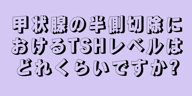 甲状腺の半側切除におけるTSHレベルはどれくらいですか?
