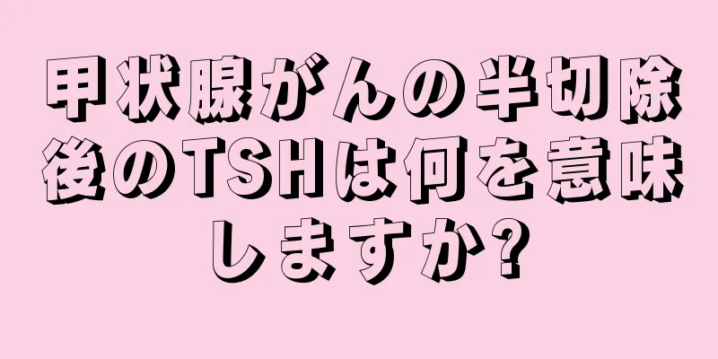 甲状腺がんの半切除後のTSHは何を意味しますか?