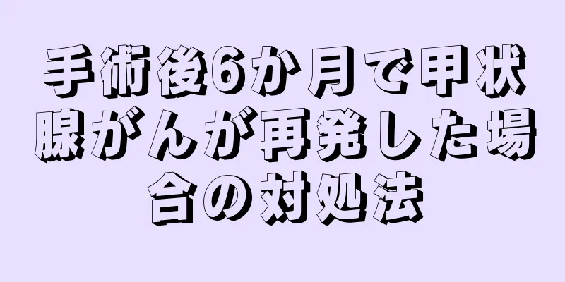 手術後6か月で甲状腺がんが再発した場合の対処法