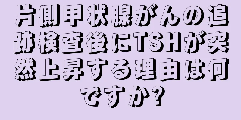片側甲状腺がんの追跡検査後にTSHが突然上昇する理由は何ですか?
