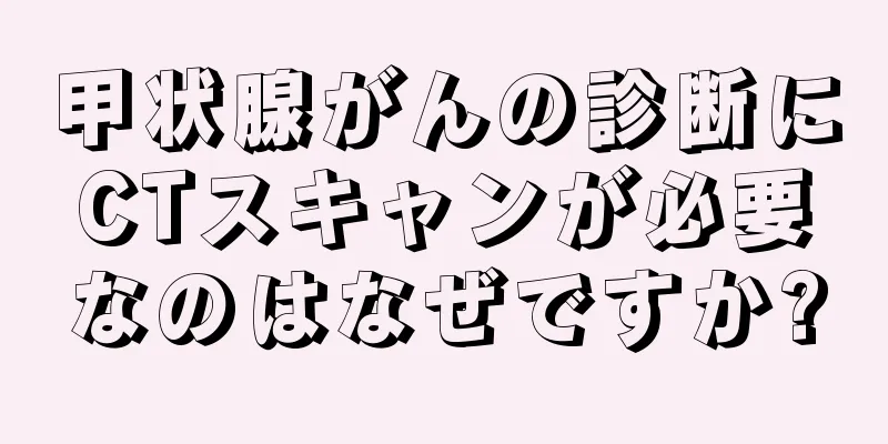 甲状腺がんの診断にCTスキャンが必要なのはなぜですか?