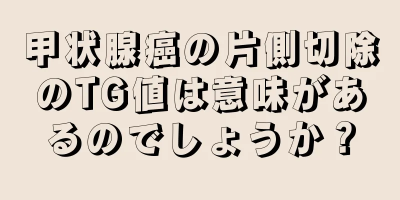 甲状腺癌の片側切除のTG値は意味があるのでしょうか？