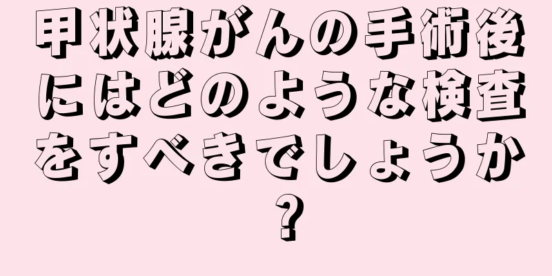 甲状腺がんの手術後にはどのような検査をすべきでしょうか？