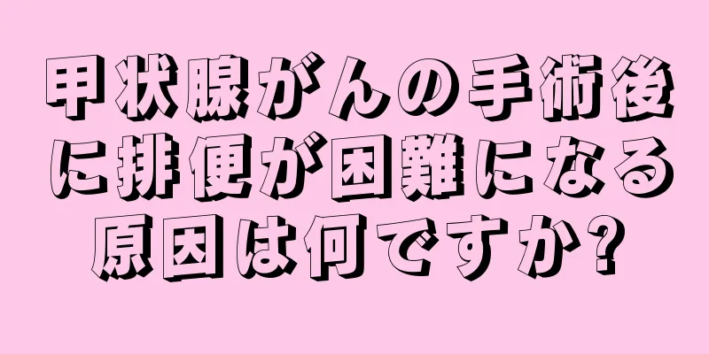 甲状腺がんの手術後に排便が困難になる原因は何ですか?