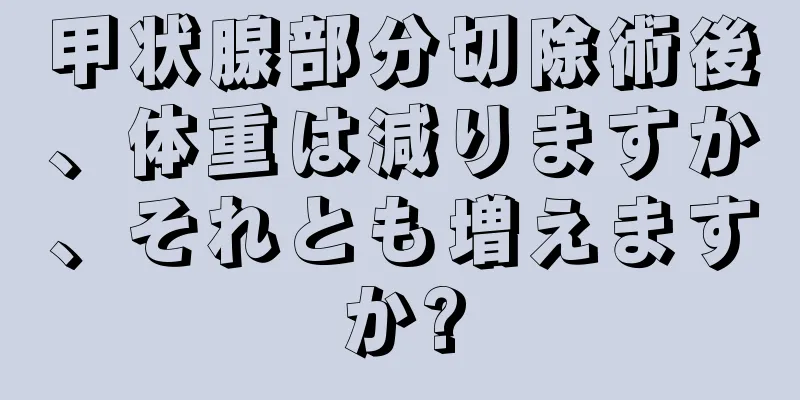 甲状腺部分切除術後、体重は減りますか、それとも増えますか?