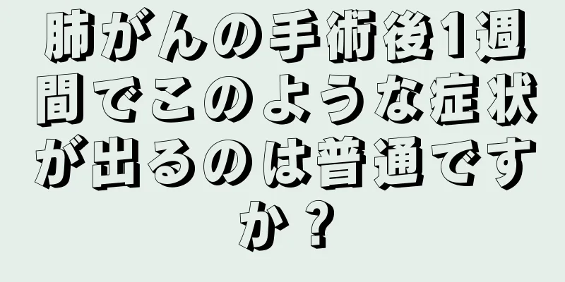 肺がんの手術後1週間でこのような症状が出るのは普通ですか？