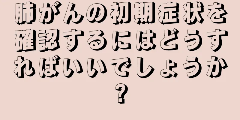 肺がんの初期症状を確認するにはどうすればいいでしょうか?