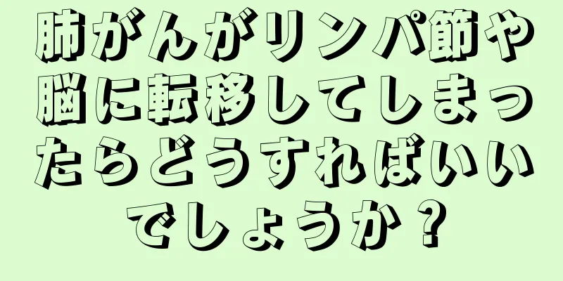 肺がんがリンパ節や脳に転移してしまったらどうすればいいでしょうか？