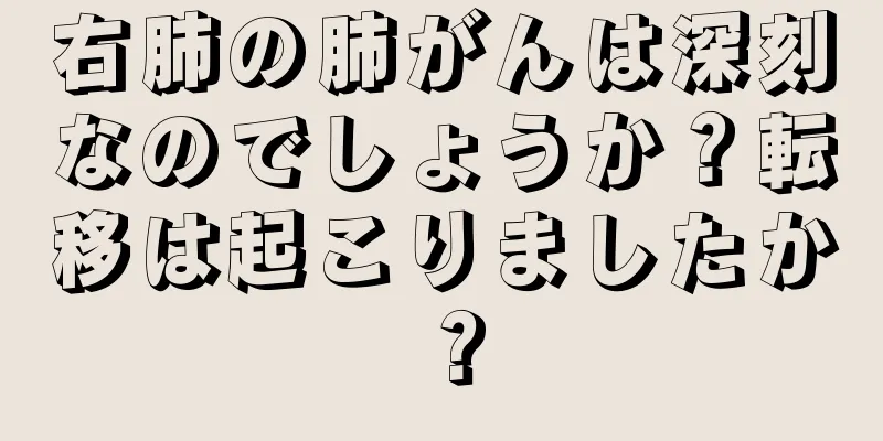 右肺の肺がんは深刻なのでしょうか？転移は起こりましたか？