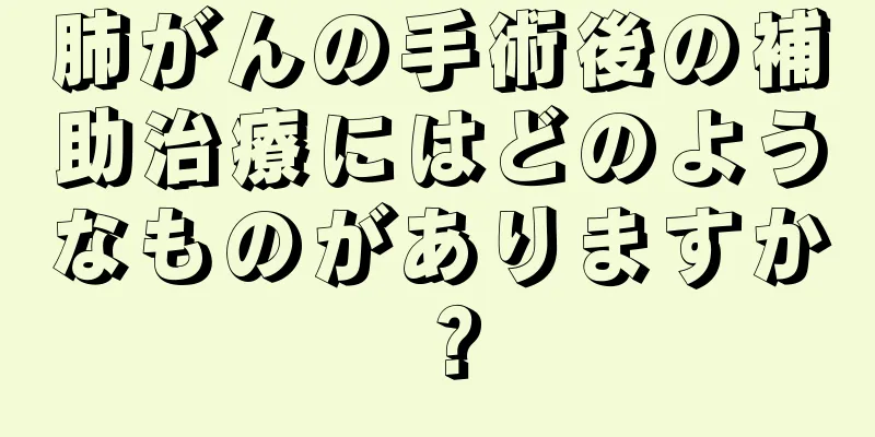 肺がんの手術後の補助治療にはどのようなものがありますか？