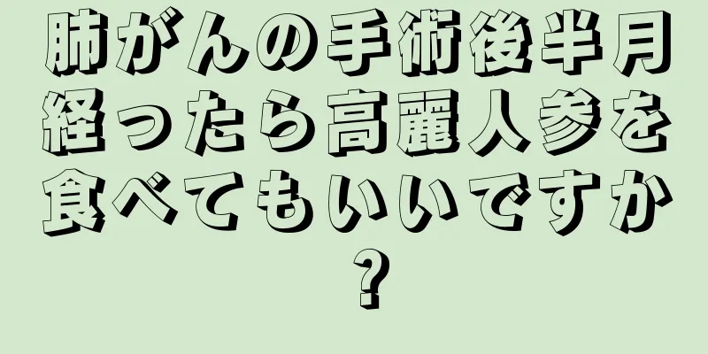 肺がんの手術後半月経ったら高麗人参を食べてもいいですか？