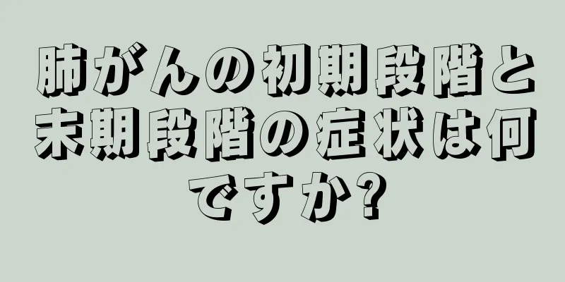 肺がんの初期段階と末期段階の症状は何ですか?