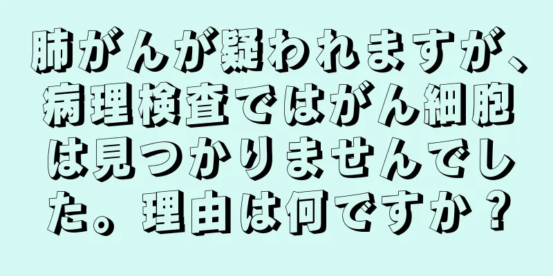 肺がんが疑われますが、病理検査ではがん細胞は見つかりませんでした。理由は何ですか？