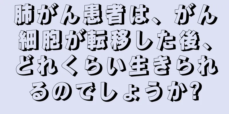 肺がん患者は、がん細胞が転移した後、どれくらい生きられるのでしょうか?