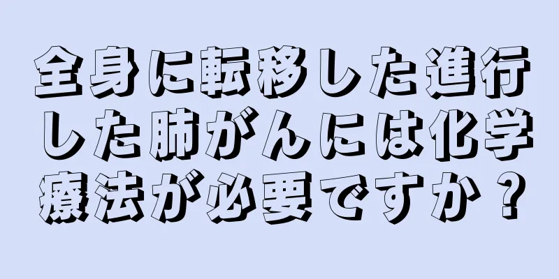 全身に転移した進行した肺がんには化学療法が必要ですか？
