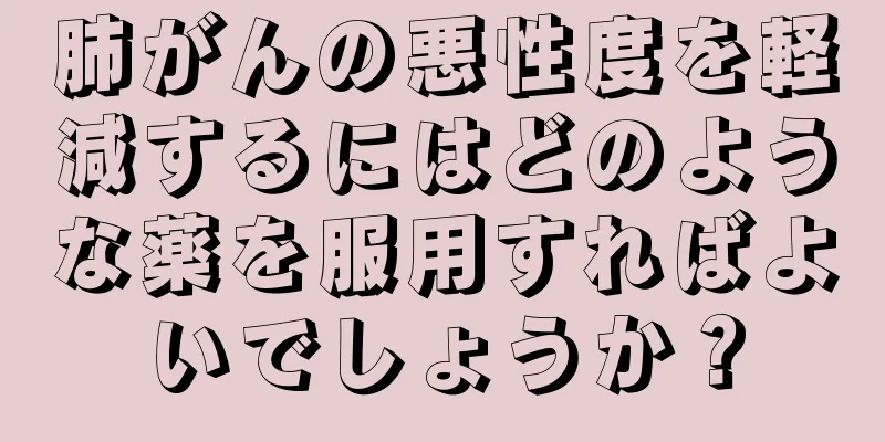 肺がんの悪性度を軽減するにはどのような薬を服用すればよいでしょうか？
