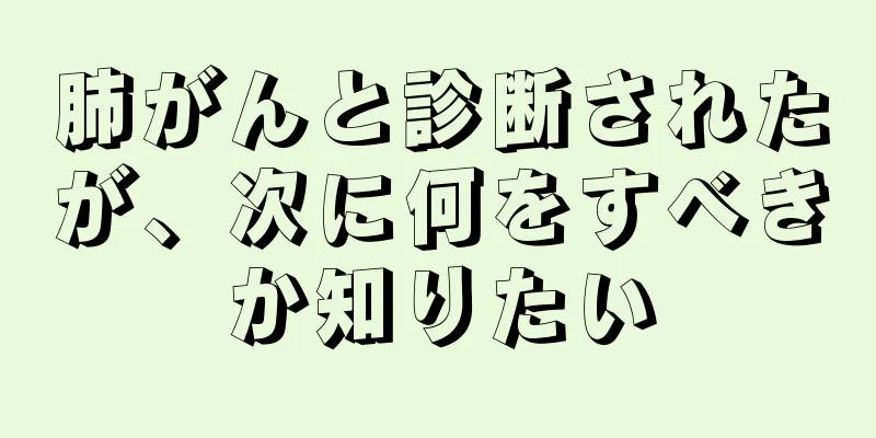 肺がんと診断されたが、次に何をすべきか知りたい