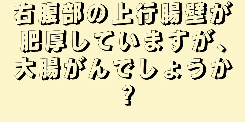右腹部の上行腸壁が肥厚していますが、大腸がんでしょうか？