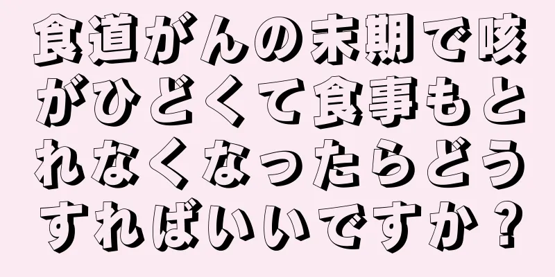 食道がんの末期で咳がひどくて食事もとれなくなったらどうすればいいですか？
